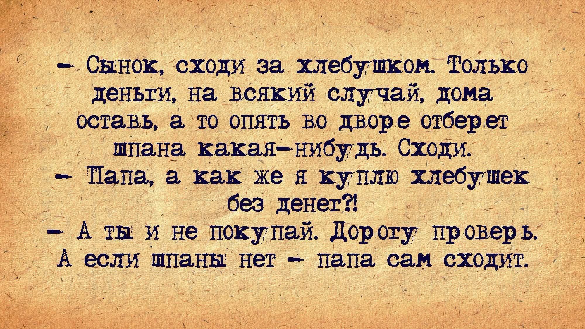 - Сынок, сходи за хлебушком. Только деньги, на всякий случай, дома оставь, а то опять во дворе отберет шпана какая-нибудь. Сходи.
- Папа, а как же я куплю хлебушек без денег?!
- А ты и не покупай. Дорогу проверь. А если шпаны нет - папа сам сходит.