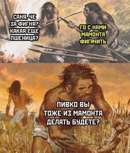 САНЯ, ЧЕ ЗА ФИГНЯ? КАКАЯ ЕЩЕ ПШЕНИЦА? ГО С НАМИ МАМОНТА ФИГАЧИТЬ. ПИВКО ВЫ ТОЖЕ ИЗ МАМОНТА ДЕЛАТЬ БУДЕТЕ?