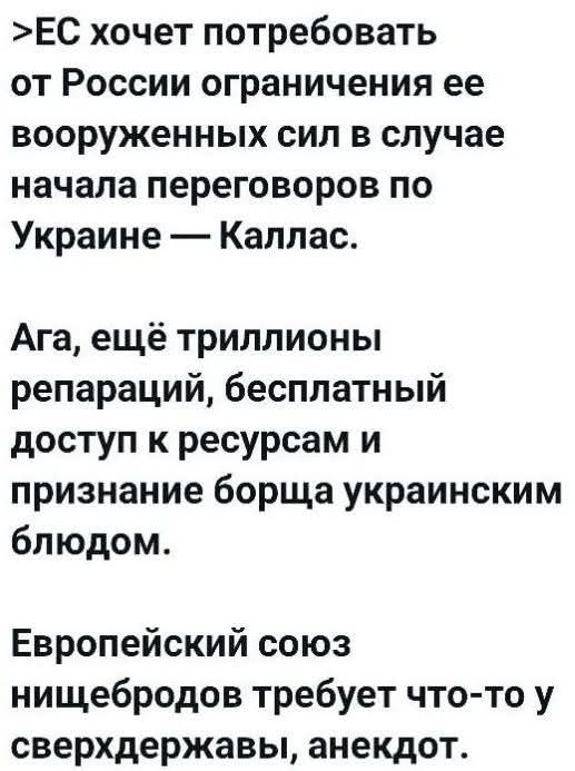 ЕС хочет потребовать от России ограничения ее вооруженных сил в случае начала переговоров по Украине — Каллас. Ага, еще триллионы репараций, бесплатный доступ к ресурсам и признание борща украинским блюдом. Европейский союз нищебродов требует что-то у сверхдержавы, анекдот.