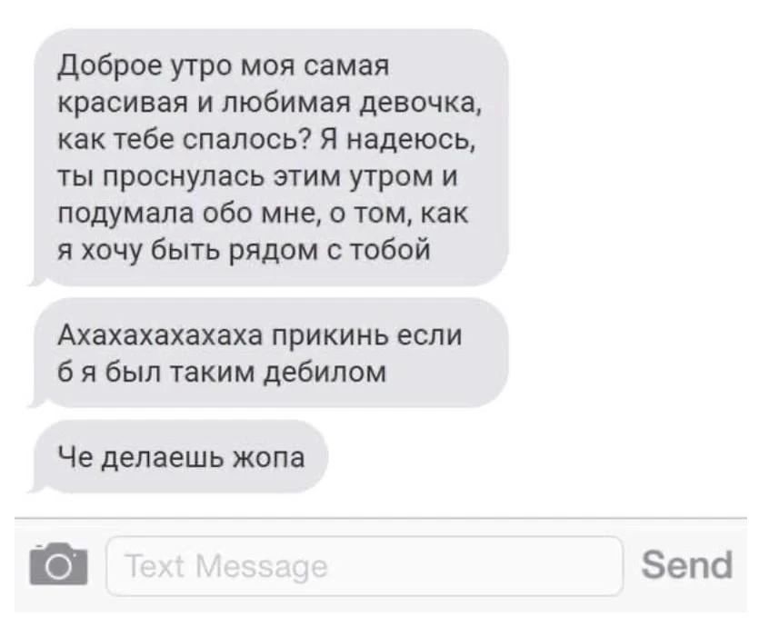 Доброе утро моя самая красивая и любимая девочка, как тебе спалось? Я надеюсь, ты проснулась этим утром и подумала обо мне, о том, как я хочу быть рядом с тобой. Ахахахахахахаха прикинь если б я был таким дебилом. Че делаешь жопа.