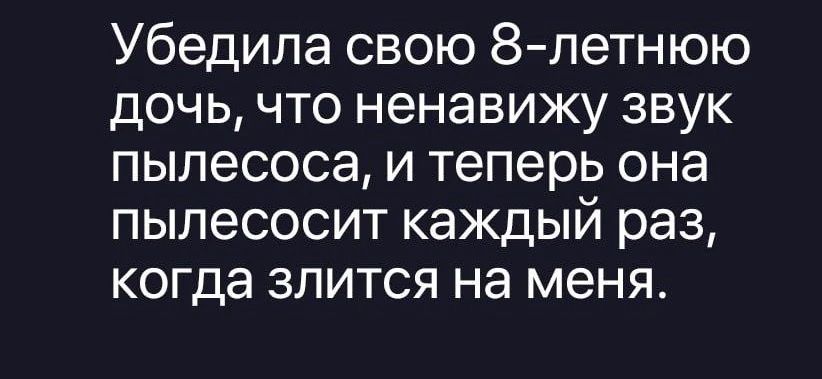 Убедила свою 8-летнюю дочь, что ненавидежу звук пылесоса, и теперь она пылесосит каждый раз, когда злится на меня.