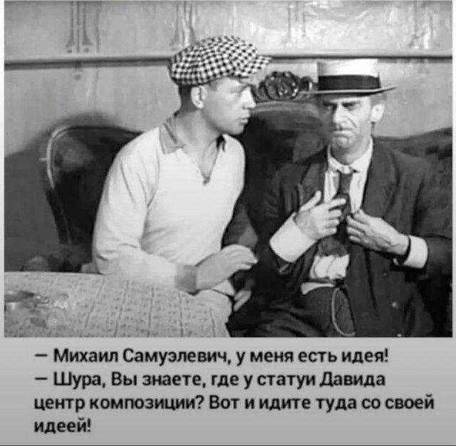 – Михаил Самуэлевич, у меня есть идея! – Шура, Вы знаете, где у статуи Давида центр композиции? Вот и идите туда со своей идеей!