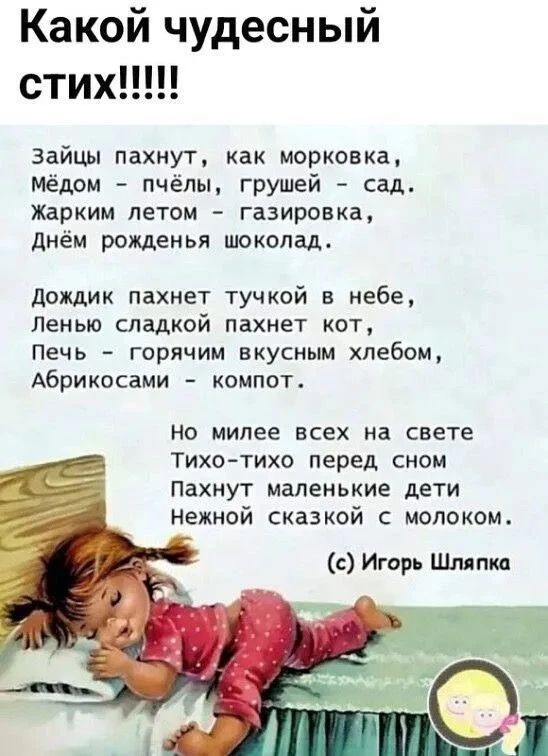 Какой чудесный стих!!!!! Зайцы пахнут, как морковка, Мёдом - пчёлы, грушей - сад. Жарким летом - газировка, Днём рожденья шоколад. Дождик пахнет тучкой в небе, Ленью сладкой пахнет кот, Печь - горячим вкусным хлебом, Абрикосами - компот. Но милее всех на свете Тихо-тихо перед сном Пахнут маленькие дети Нежной сказкой с молоком. (с) Игорь Шляпка