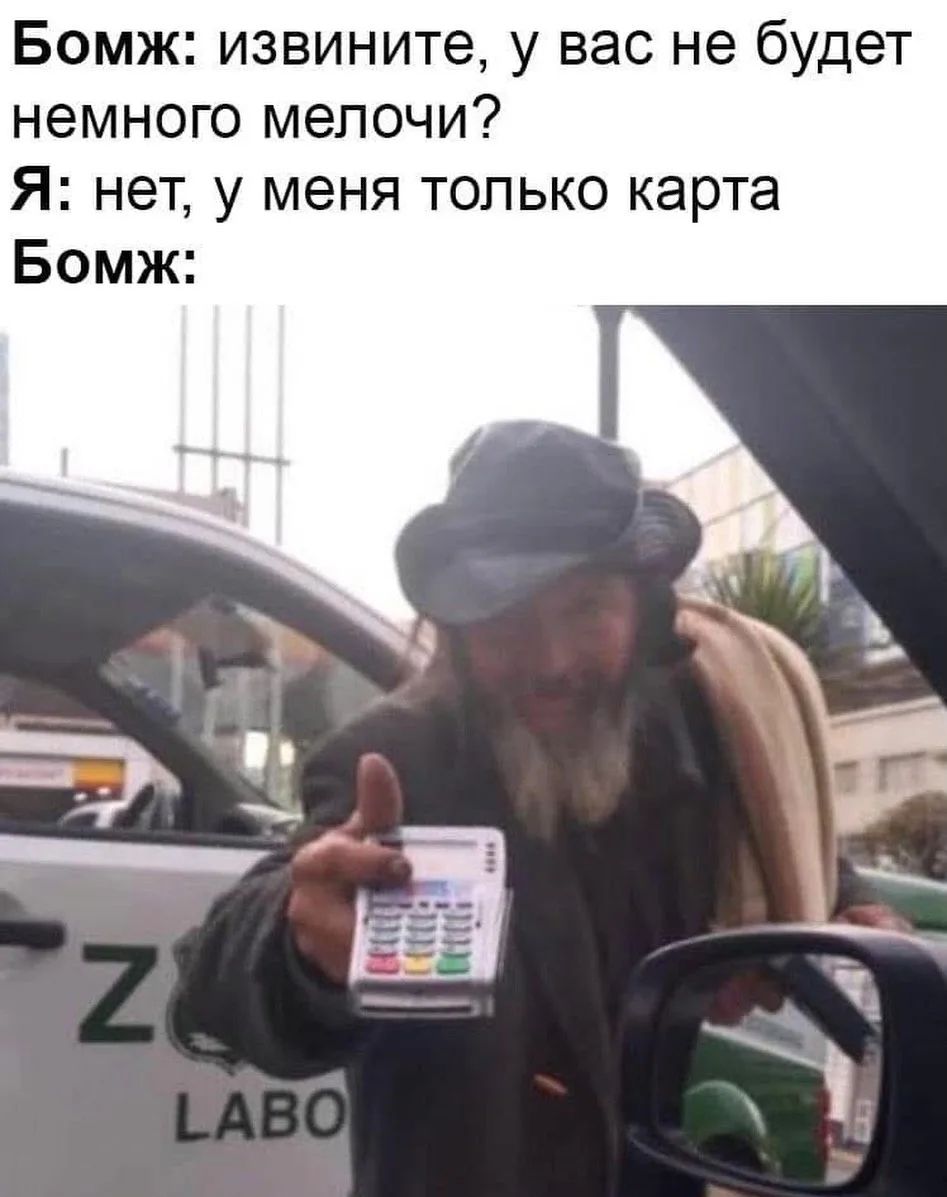 Бомж: извините, у вас не будет немного мелочи? Я: нет, у меня только карта Бомж: