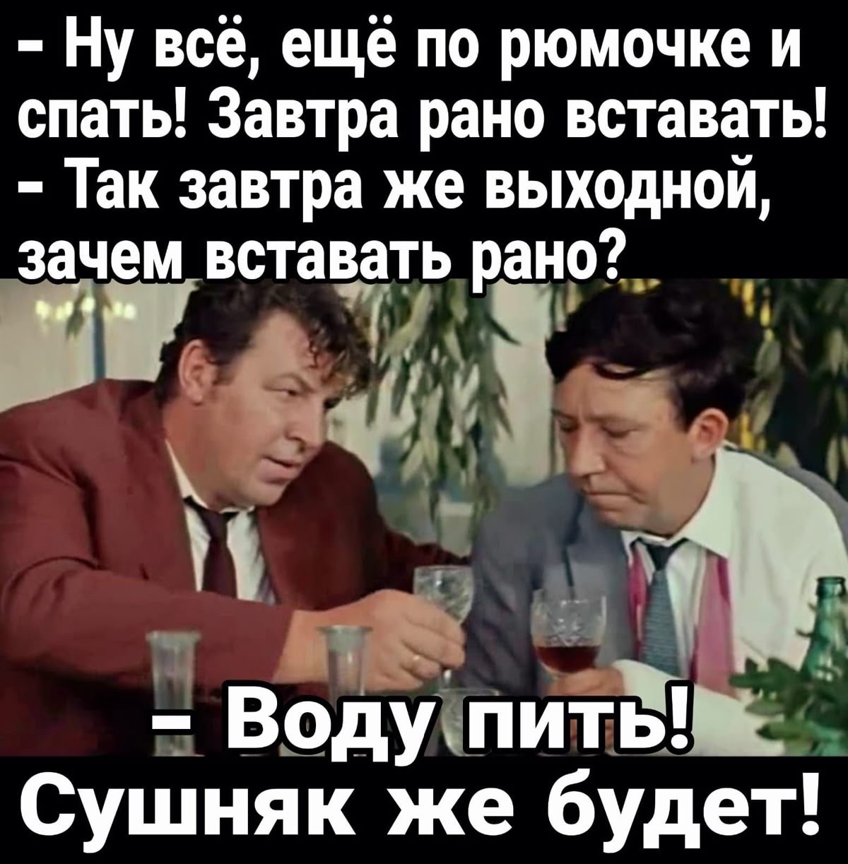 - Ну всё, ещё по рюмочке и спать! Завтра рано вставать! - Так завтра же выходной, зачем вставать рано? - Воду пить! Сушняк же будет!