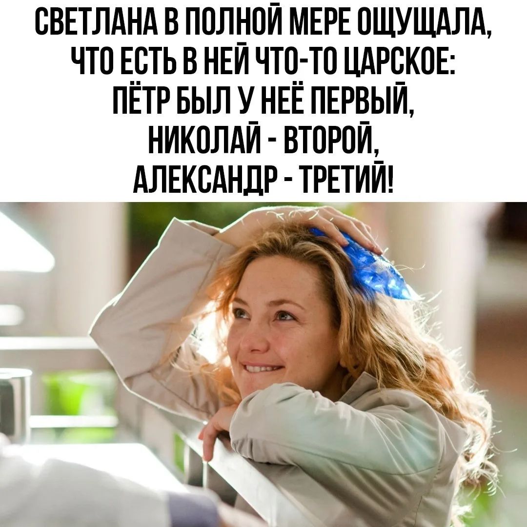 СВЕТЛАНА В ПОЛНОЙ МЕРЕ ОЩУЩАЛА, ЧТО ЕСТЬ В НЕЙ ЧТО-ТО ЦАРСКОЕ: ПЁТР БЫЛ У НЕЁ ПЕРВЫЙ, НИКОЛАЙ - ВТОРОЙ, АЛЕКСАНДР - ТРЕТИЙ!
