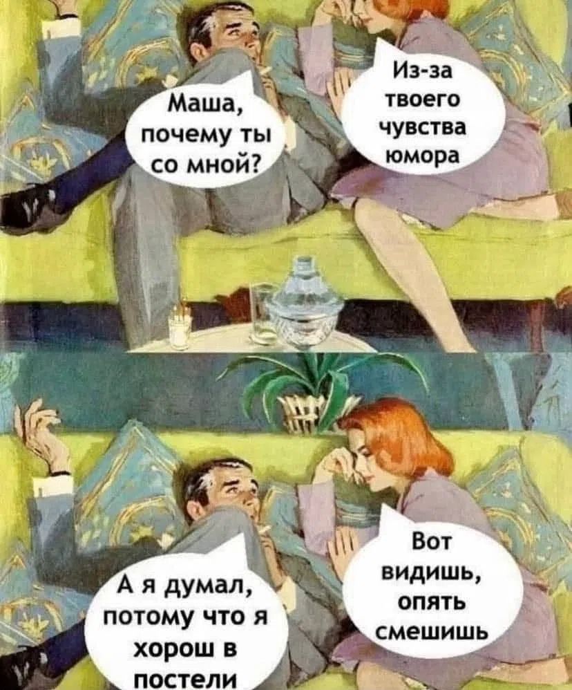 Маша, почему ты со мной? Из-за твоего чувства юмора. А я думал, потому что я хорош в постели. Вот видишь, опять смешишь