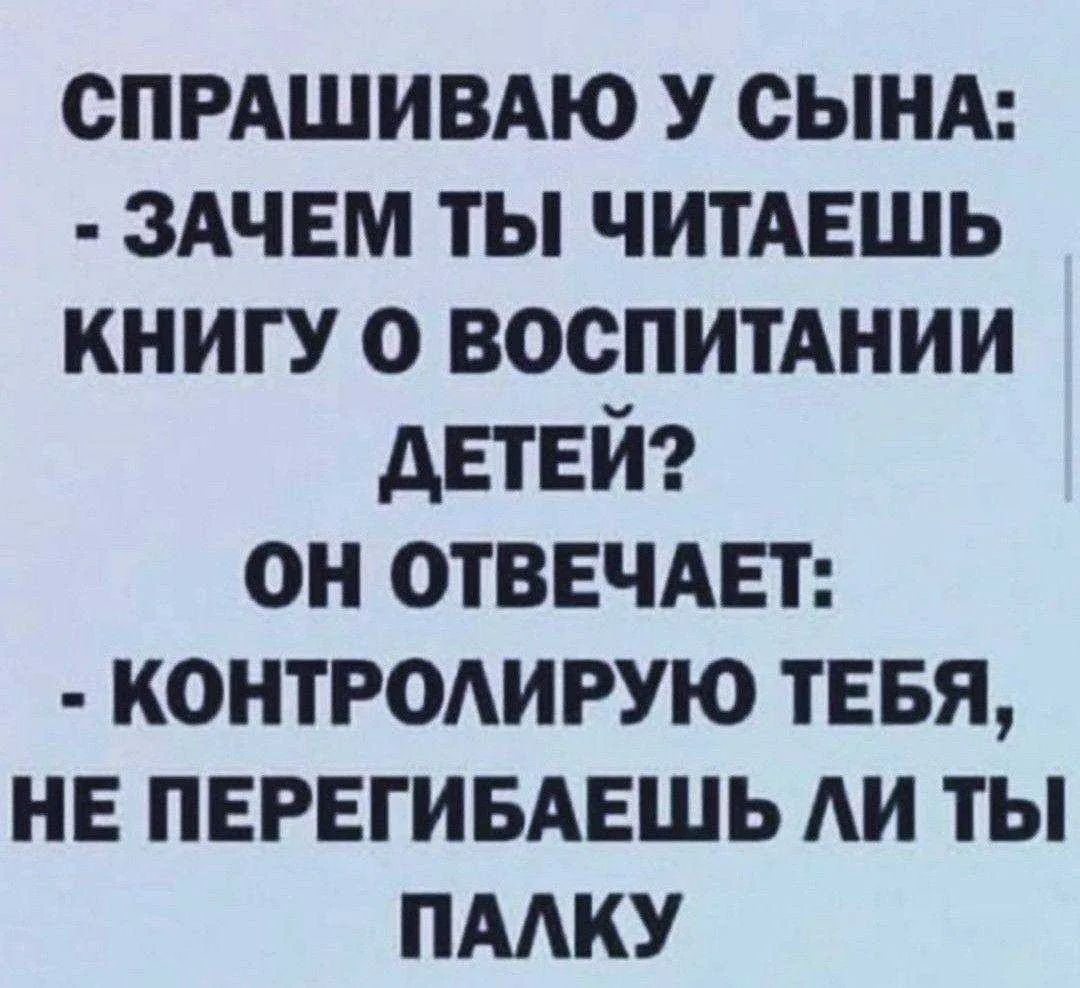 СПРАШИВАЮ У СЫНА: - ЗАЧЕМ ТЫ ЧИТАЕШЬ КНИГУ О ВОСПИТАНИИ ДЕТЕЙ? ОН ОТВЕЧАЕТ: - КОНТРОЛИРУЮ ТЕБЯ, НЕ ПЕРЕГИБАЕШЬ ЛИ ТЫ ПАЛКУ