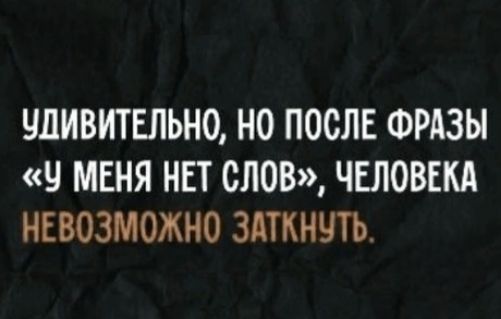 Удивительно, но после фразы «У меня нет слов», человека невозможно заткнуть.