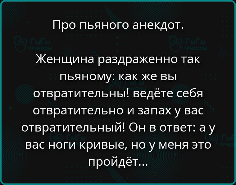 Про пьяного анекдот. Женщина раздраженно так пьяному: как же вы отвратительны! ведёте себя отвратительно и запах у вас отвратительный! Он в ответ: а у вас ноги кривые, но у меня это пройдёт...