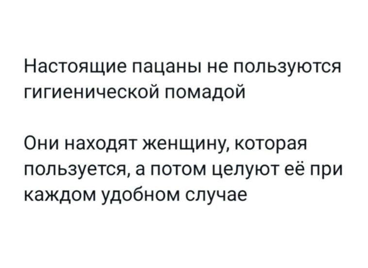 Настоящие пацаны не пользуются гигиенической помадой. Они находят женщину, которая пользуется, а потом целуют её при каждом удобном случае.