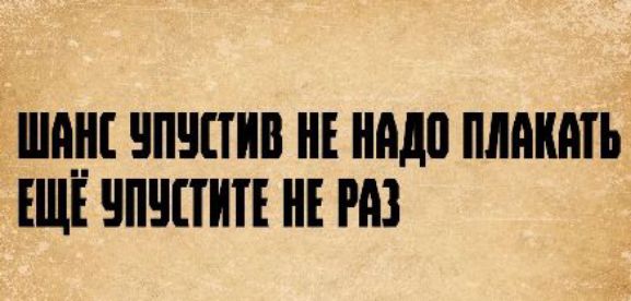 ШАНС УПУСТИВ НЕ НАДО ПЛАКАТЬ ЕЩЁ УПУСТИТЕ НЕ РАЗ