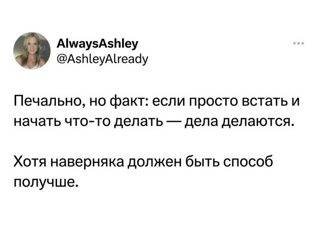AlwaysAshley @AshleyAlready Печально, но факт: если просто встать и начать что-то делать — дела делаются. Хотя наверняка должен быть способ получше.