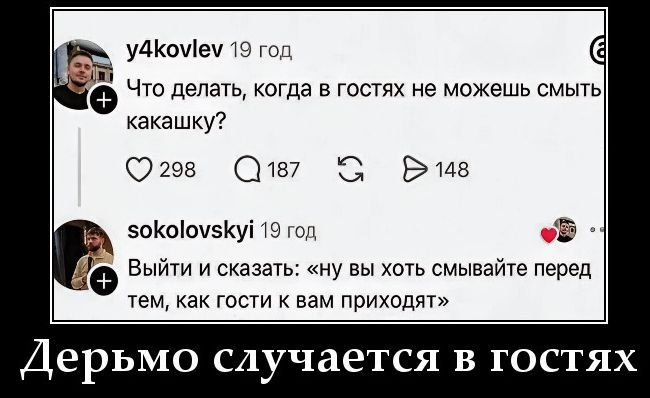 y4kovlev 19 год Что делать, когда в гостях не можешь смыть какашку? sokolovskyi 19 год Выйти и сказать: «ну вы хоть смывайте перед тем, как гости к вам приходят» Дерьмо случается в гостях