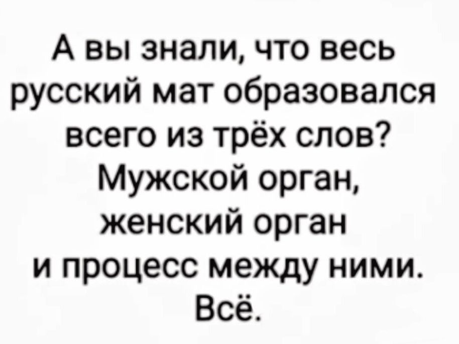 А вы знали, что весь русский мат образовался всего из трёх слов? Мужской орган, женский орган и процесс между ними. Всё.