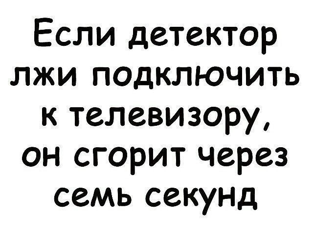 Если детектор лжи подключить к телевизору, он сгорит через семь секунд