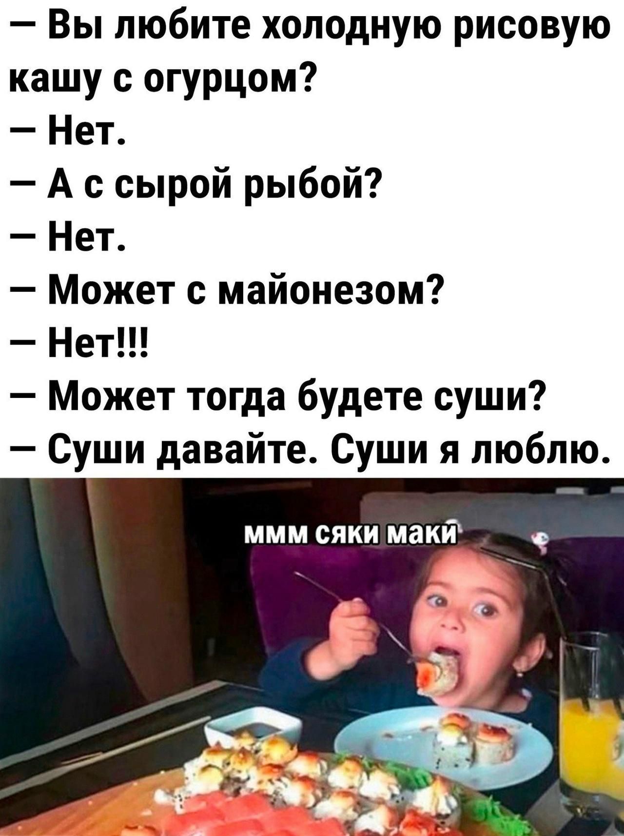 — Вы любите холодную рисовую кашу с огурцом? — Нет. — А с сырой рыбой? — Нет. — Может с майонезом? — Нет!!! — Может тогда будете суши? — Суши давайте. Суши я люблю. ммм сяки маки