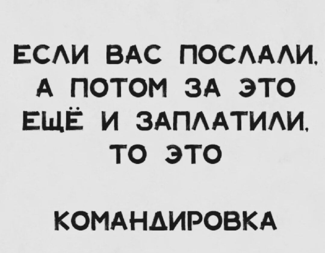 ЕСЛИ ВАС ПОСЛАЛИ, А ПОТОМ ЗА ЭТО ЕЩЁ И ЗАПЛАТИЛИ, ТО ЭТО КОМАНДИРОВКА