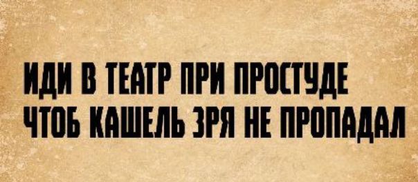 ИДИ В ТЕАТР ПРИ ПРОСТУДЕ ЧТОБ КАШЕЛЬ ЗРЯ НЕ ПРОПАДАЛ