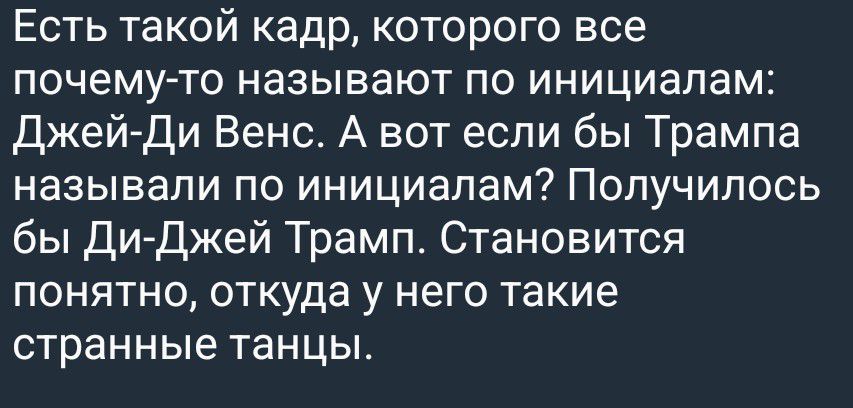Есть такой кадр, которого все почему-то называют по инициалам: Джей-Ди Венс. А вот если бы Трампа называли по инициалам? Получилось бы Ди-Джей Трамп. Становится понятно, откуда у него такие странные танцы.