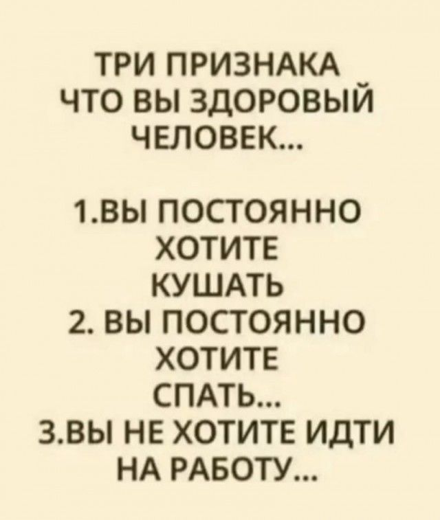 ТРИ ПРИЗНАКА ЧТО ВЫ ЗДОРОВЫЙ ЧЕЛОВЕК... 1. ВЫ ПОСТОЯННО ХОТИТЕ КУШАТЬ 2. ВЫ ПОСТОЯННО ХОТИТЕ СПАТЬ... 3. ВЫ НЕ ХОТИТЕ ИДТИ НА РАБОТУ...