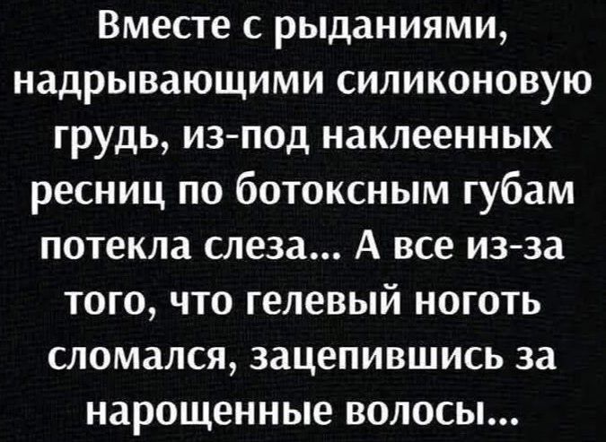 Вместе с рыданиями, надрывающими силиконовую грудь, из-под наклеенных ресниц по ботоксным губам потекла слеза... А все из-за того, что гелевый ноготь сломался, зацепившись за нарощенные волосы...