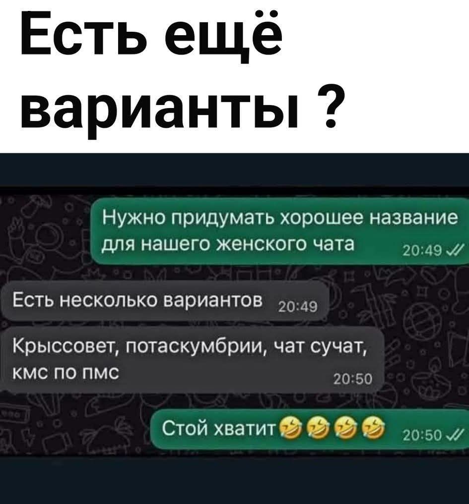 Есть ещё варианты ? Нужно придумать хорошее название для нашего женского чата Есть несколько вариантов Крыссовет, потаскумбрии, чат сучат, кмс по пмс Стой хватит 😂😂😂😂