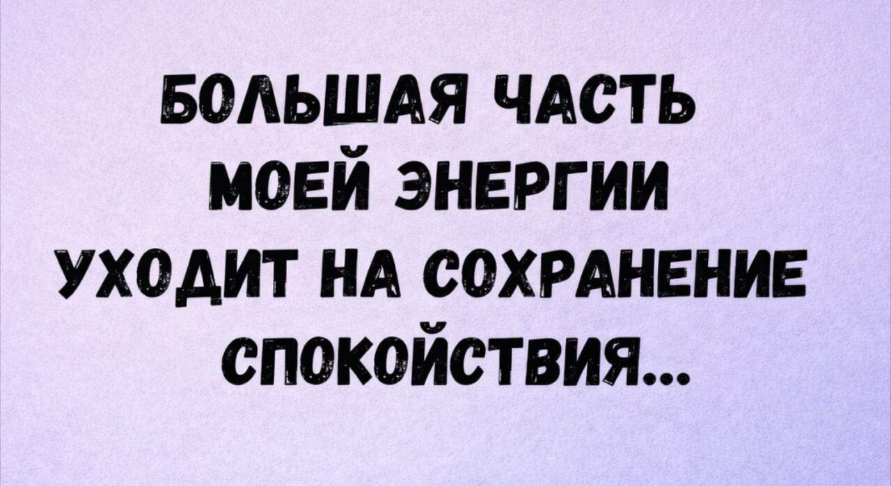 БОЛЬШАЯ ЧАСТЬ МОЕЙ ЭНЕРГИИ УХОДИТ НА СОХРАНЕНИЕ СПОКОЙСТВИЯ...