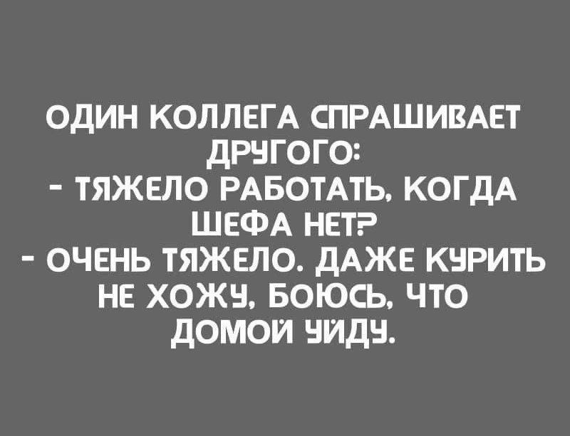 Один коллега спрашивает другого: - Тяжело работать, когда шефа нет? - Очень тяжело. Даже курить не хожу, боюсь, что домой уйду.