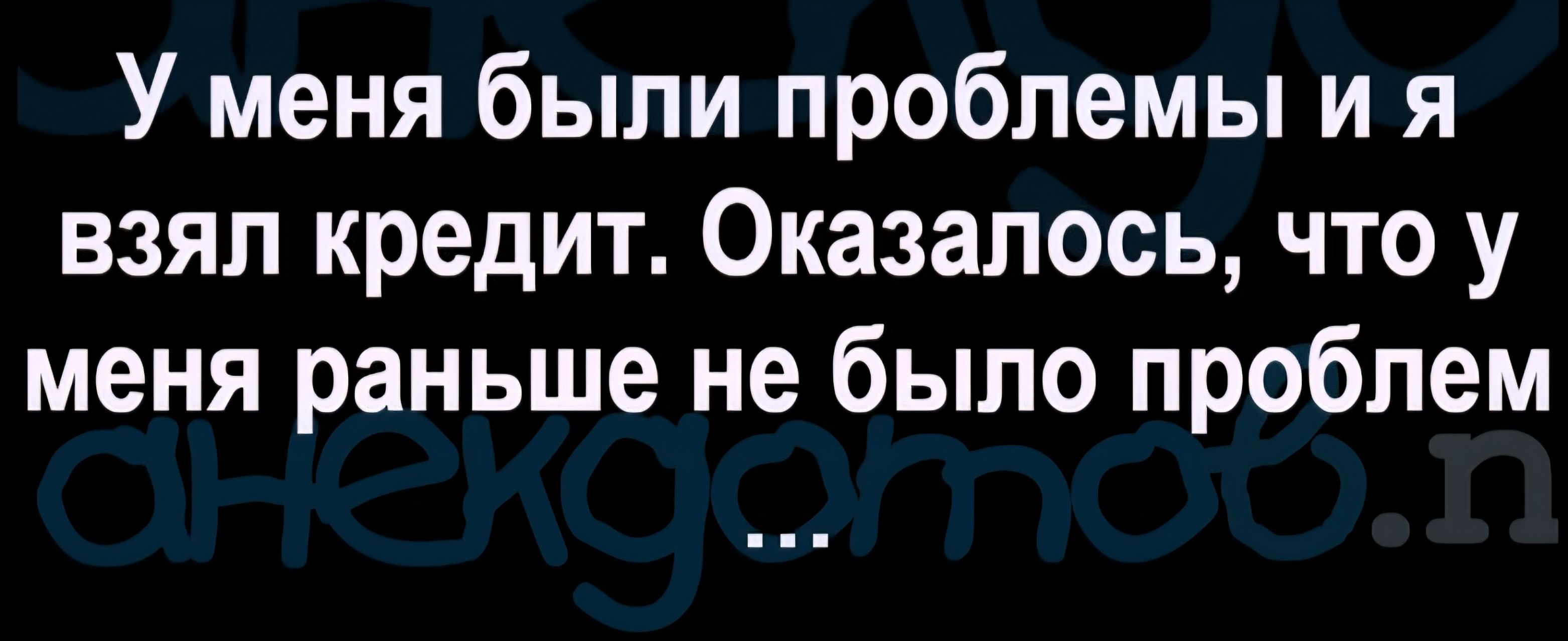 У меня были проблемы и я взял кредит. Оказалось, что у меня раньше не было проблем анекдотов.n