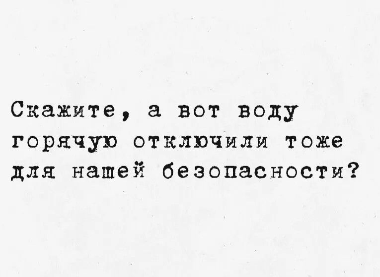 Скажите, а вот воду горячую отключили тоже для нашей безопасности?