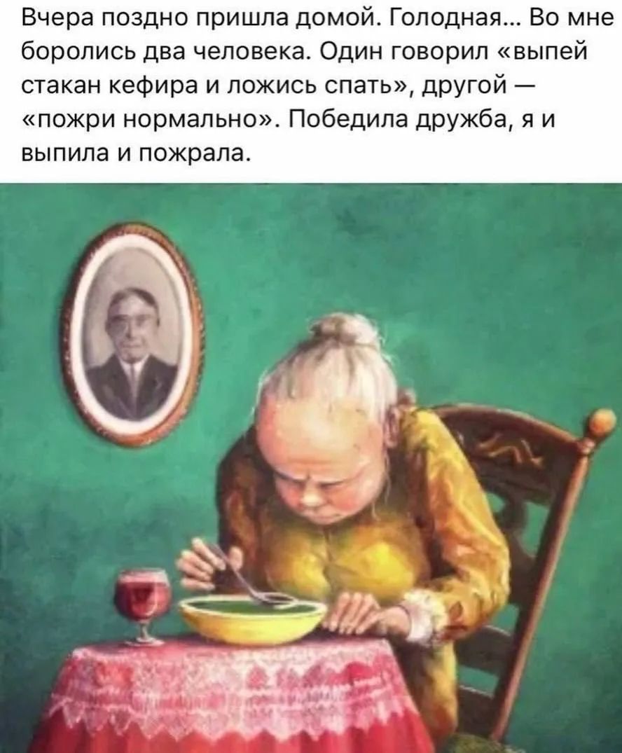 Вчера поздно пришла домой. Голодная... Во мне боролись два человека. Один говорил «выпей стакан кефира и ложись спать», другой — «пожри нормально». Победила дружба, я и выпила и пожрала.