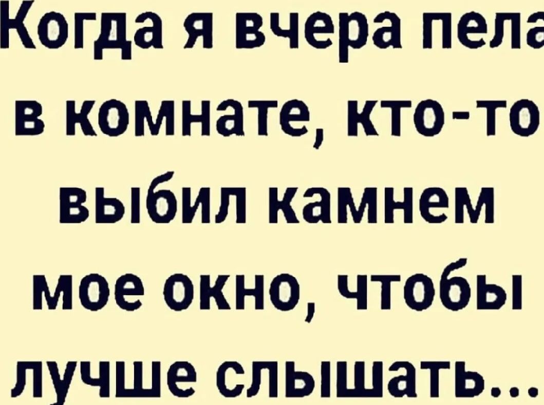 Когда я вчера пела в комнате, кто-то выбил камнем мое окно, чтобы лучше слышать...