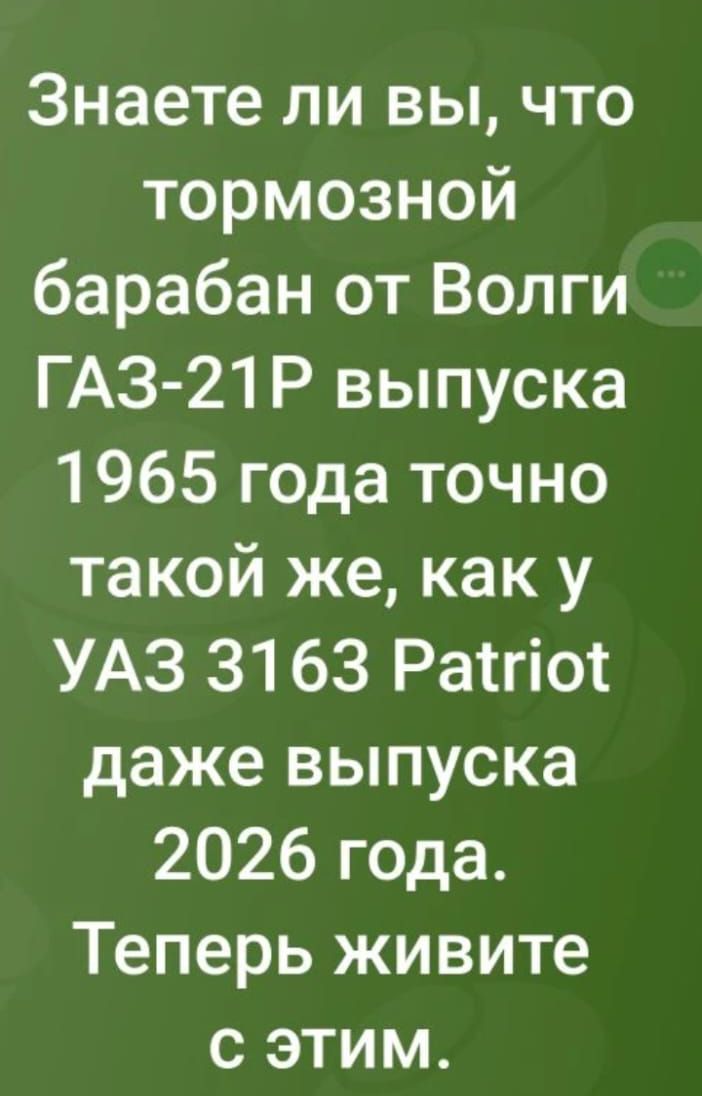 Знаете ли вы, что тормозной барабан от Волги ГАЗ-21Р выпуска 1965 года точно такой же, как у УАЗ 3163 Patriot даже выпуска 2026 года. Теперь живите с этим.