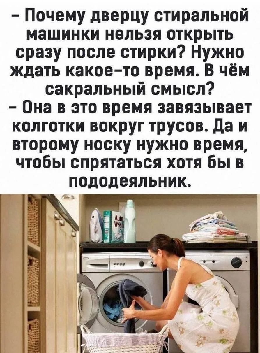 - Почему дверцу стиральной машинки нельзя открыть сразу после стирки? Нужно ждать какое-то время. В чём сакральный смысл?
- Она в это время завязывает колготки вокруг трусов. Да и второму носку нужно время, чтобы спрятаться хотя бы в пододеяльник.