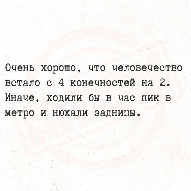 Очень хорошо, что человечество встало с 4 конечностей на 2. Иначе, ходили бы в час пик в метро и нюхали задницы.