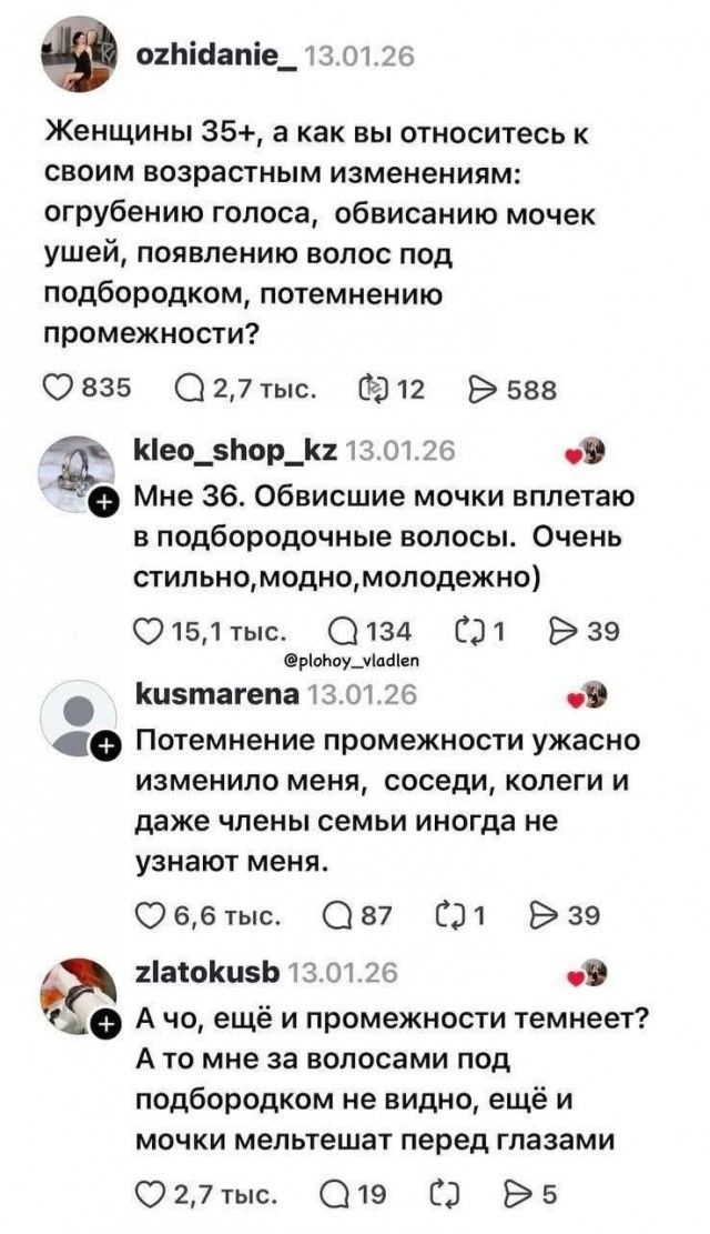 Женщины 35+, а как вы относитесь к своим возрастным изменениям: огрубению голоса, обвисанию мочек ушей, появлению волос под подбородком, потемнению промежности?
Мне 36. Обвисшие мочки вплетаю в подбородочные волосы. Очень стильно, модно, молодежно)
Потемнение промежности ужасно изменило меня, соседи, коллеги и даже члены семьи иногда не узнают