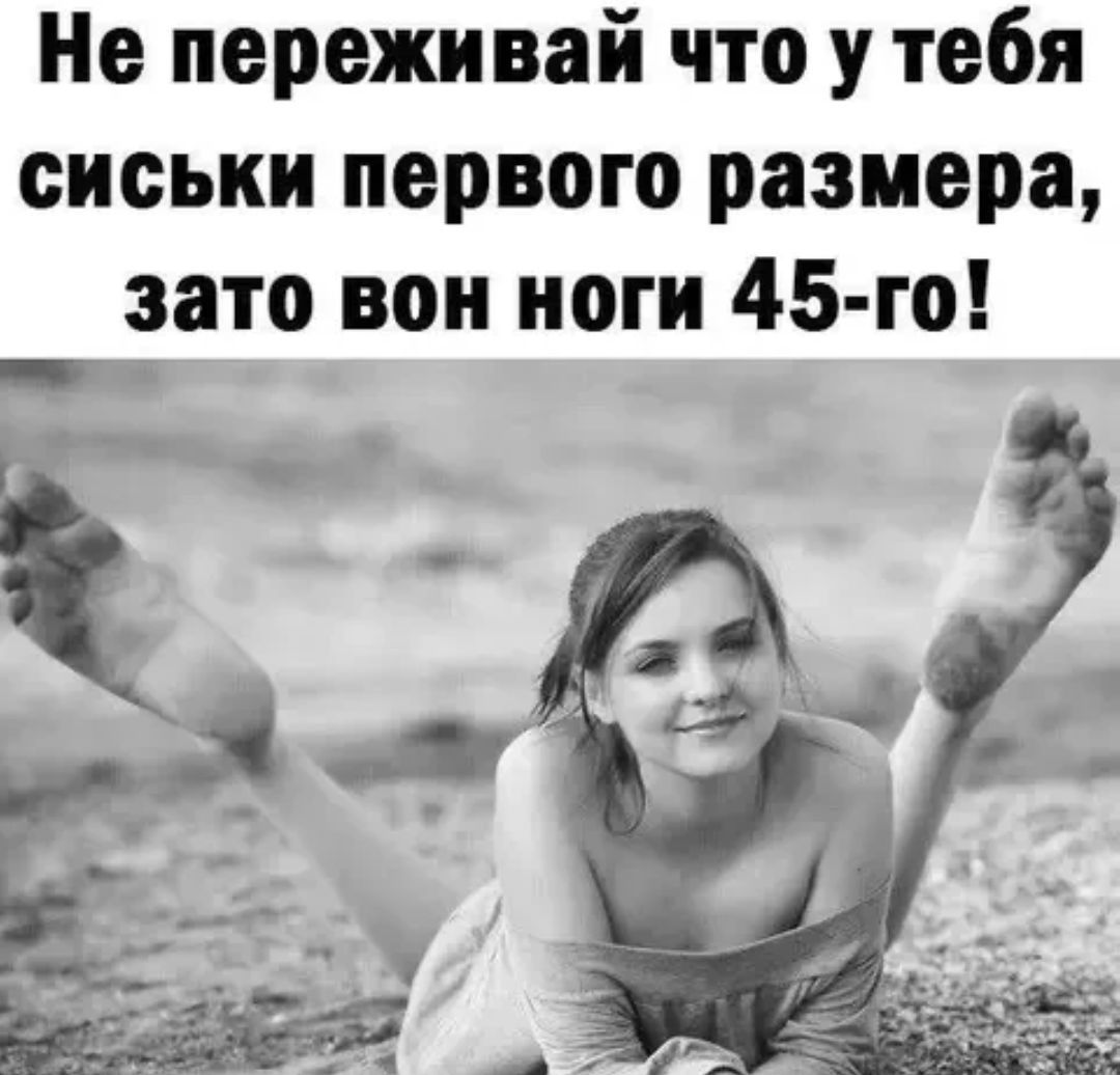 Не переживай что у тебя сиськи первого размера, зато вон ноги 45-го!