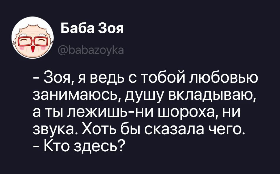Баба Зоя @babazoyka - Зоя, я ведь с тобой любовью занимаюсь, душу вкладываю, а ты лежишь-ни шороха, ни звука. Хоть бы сказала чего. - Кто здесь?