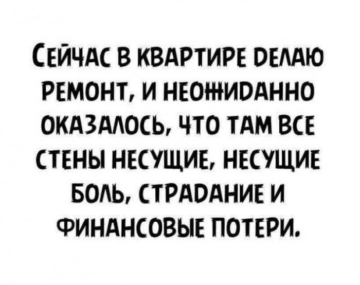 Сейчас в квартире делаю ремонт, и неожиданно оказалось, что там все стены несущие, несущие боль, страдание и финансовые потери.