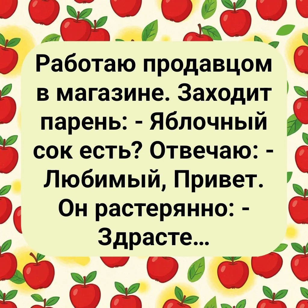 Работаю продавцом в магазине. Заходит парень: - Яблочный сок есть? Отвечаю: - Любимый, Привет. Он растерянно: - Здрасте...