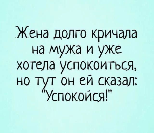 Жена долго кричала на мужа и уже хотела успокоиться, но тут он ей сказал: 