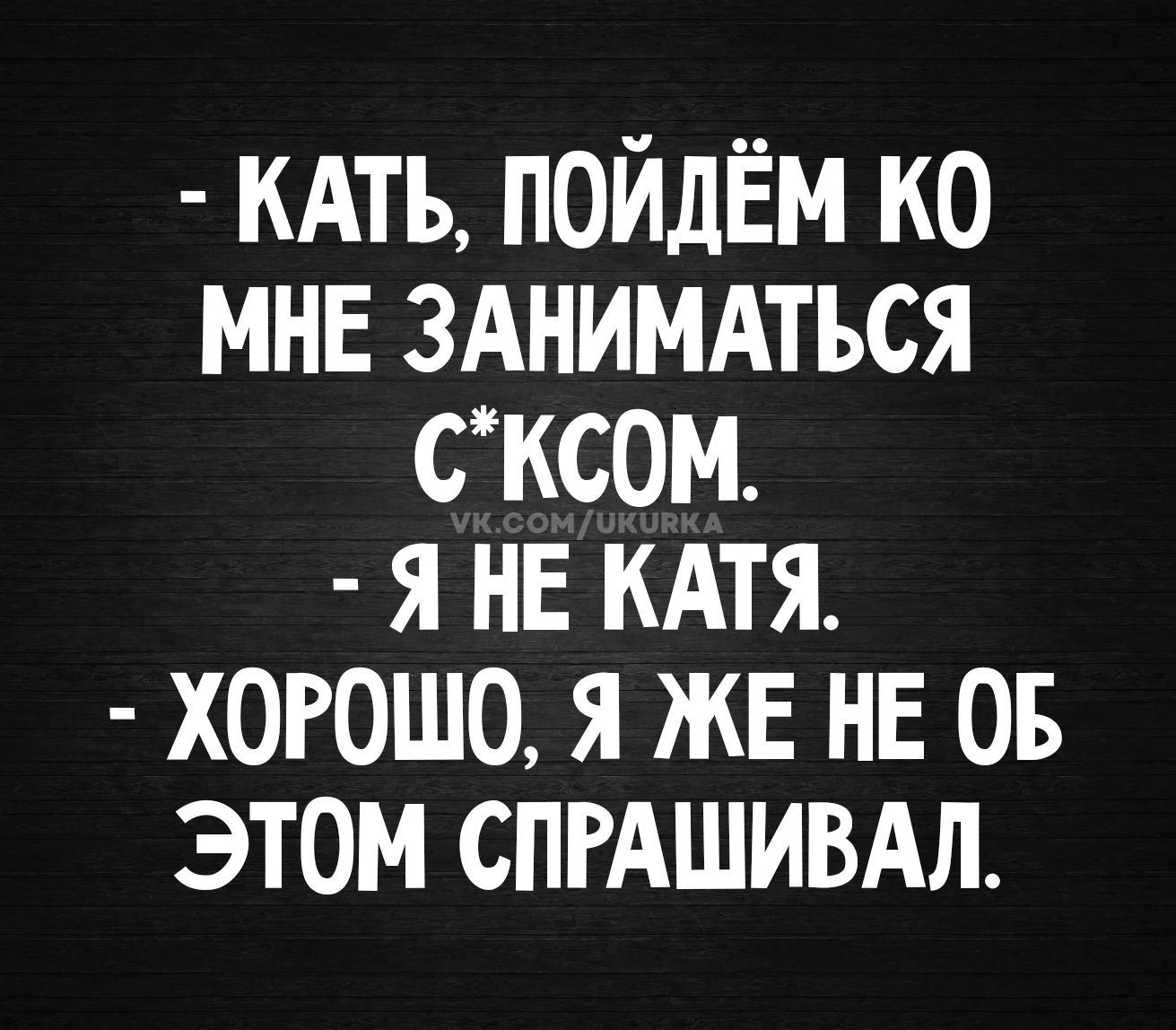 - КАТЬ, ПОЙДЁМ КО МНЕ ЗАНИМАТЬСЯ С*КСОМ. - Я НЕ КАТЯ. - ХОРОШО, Я ЖЕ НЕ ОБ ЭТОМ СПРАШИВАЛ.