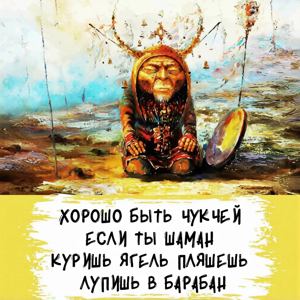 ХОРОШО БЫТЬ ЧУКЧЕЙ ЕСЛИ ТЫ ШАМАН КУРИШЬ ЯГЕЛЬ ПЛЯШЕШЬ ЛУПИШЬ В БАРАБАН