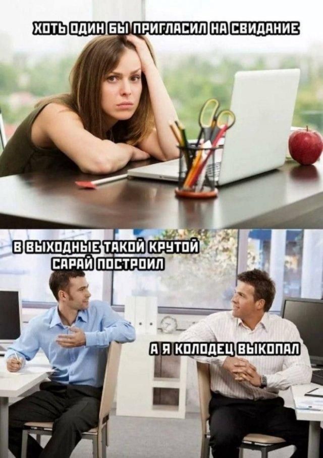 ХОТЬ ОДИН БЫ ПРИГЛАСИЛ НА СВИДАНИЕ. В ВЫХОДНЫЕ ТАКОЙ КРУТОЙ САРАЙ ПОСТРОИЛ. А Я КОЛОДЕЦ ВЫКОПАЛ.