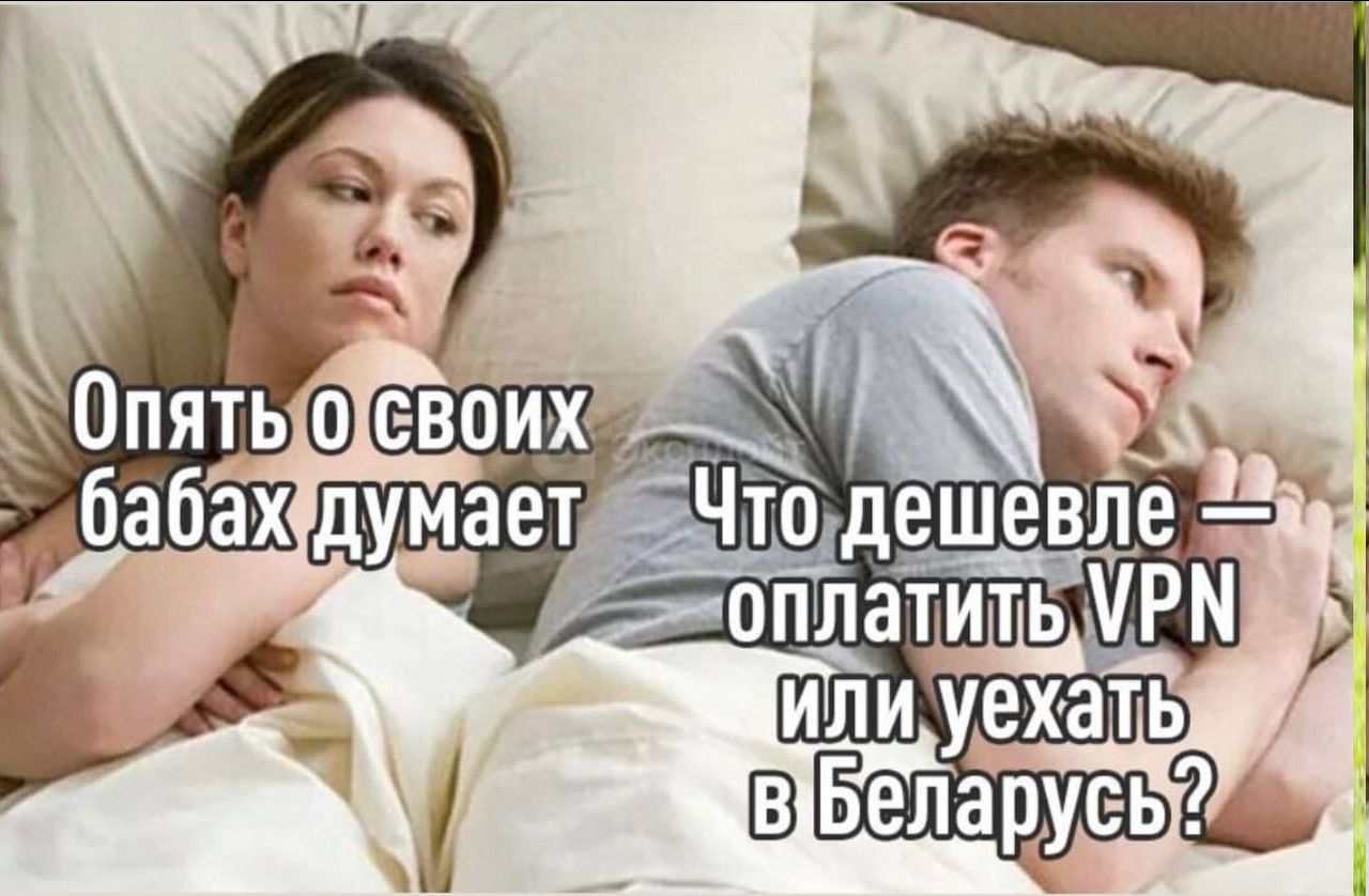 Опять о своих бабах думает Что дешевле — оплатить VPN или уехать в Беларусь?