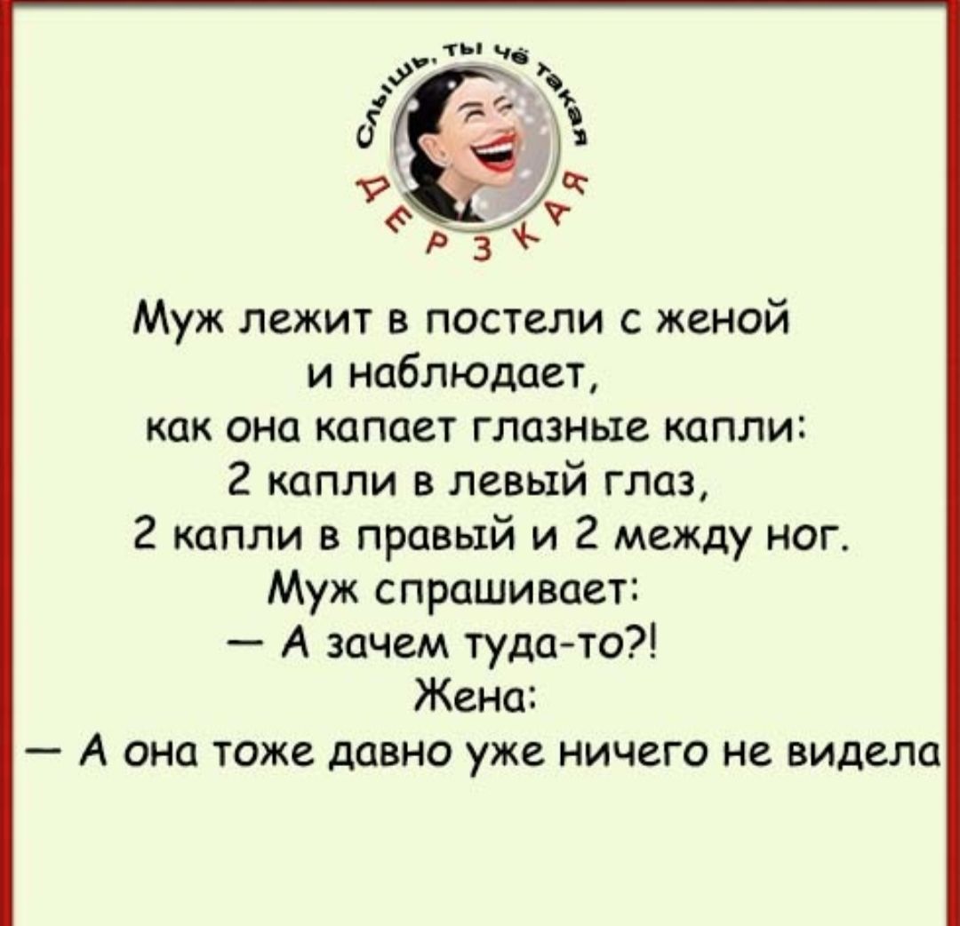 Слышь, ты чё такая ДЕРЗКАЯ Муж лежит в постели с женой и наблюдает, как она капает глазные капли: 2 капли в левый глаз, 2 капли в правый и 2 между ног. Муж спрашивает: – А зачем туда-то?! Жена: – А она тоже давно уже ничего не видела