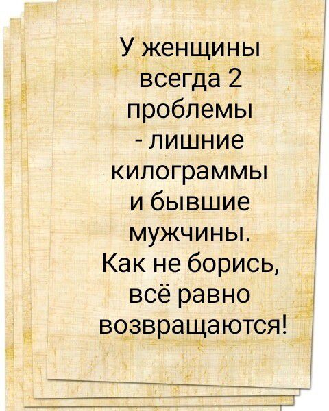 У женщины всегда 2 проблемы - лишние килограммы и бывшие мужчины. Как не борись, всё равно возвращаются!