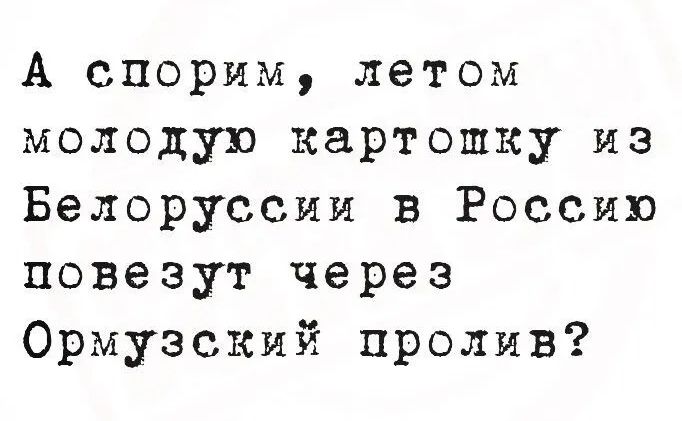 А спорим, летом молодую картошку из Белоруссии в Россию повезут через Ормузский пролив?