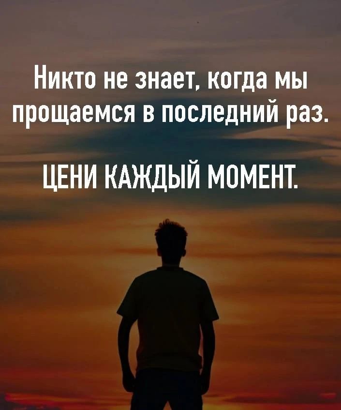 Никто не знает, когда мы прощаемся в последний раз. ЦЕНИ КАЖДЫЙ МОМЕНТ.